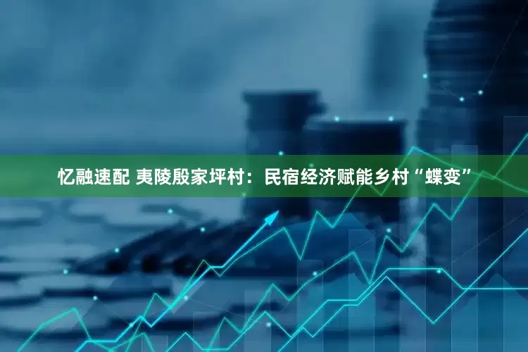 忆融速配 夷陵殷家坪村：民宿经济赋能乡村“蝶变”