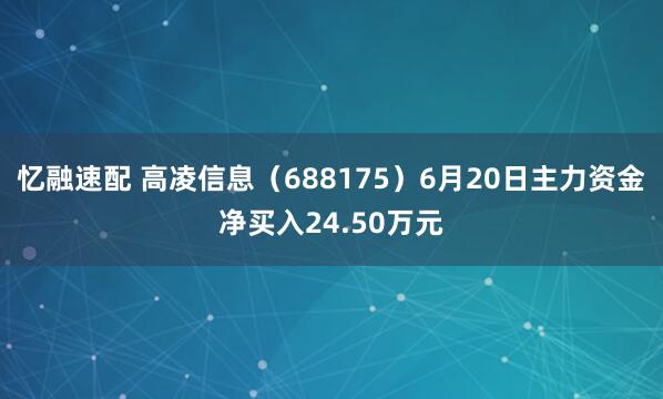 忆融速配 高凌信息（688175）6月20日主力资金净买入24.50万元