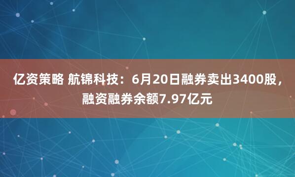 亿资策略 航锦科技：6月20日融券卖出3400股，融资融券余额7.97亿元