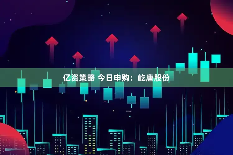 亿资策略 今日申购：屹唐股份