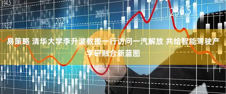 易策略 清华大学李升波教授一行访问一汽解放 共绘智能驾驶产学研融合新蓝图
