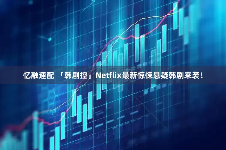 忆融速配 「韩剧控」Netflix最新惊悚悬疑韩剧来袭！