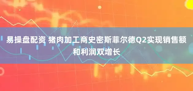 易操盘配资 猪肉加工商史密斯菲尔德Q2实现销售额和利润双增长