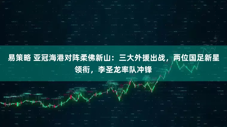 易策略 亚冠海港对阵柔佛新山：三大外援出战，两位国足新星领衔，李圣龙率队冲锋