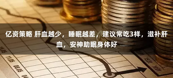 亿资策略 肝血越少，睡眠越差，建议常吃3样，滋补肝血，安神助眠身体好