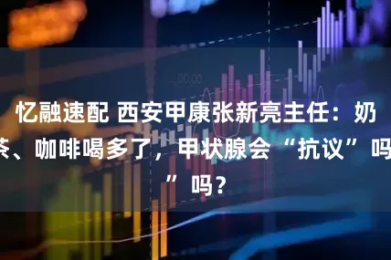 忆融速配 西安甲康张新亮主任：奶茶、咖啡喝多了，甲状腺会 “抗议” 吗？
