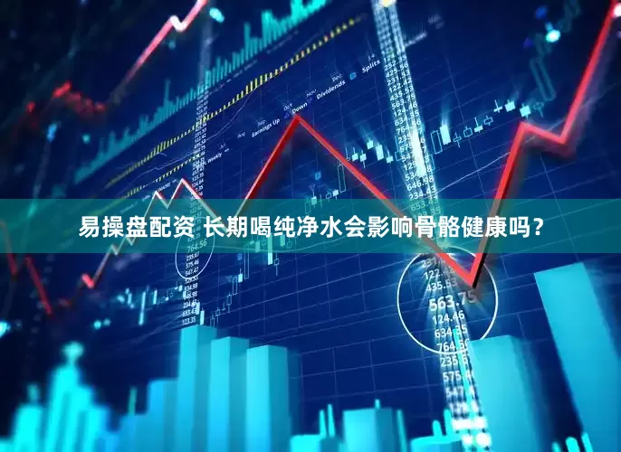 易操盘配资 长期喝纯净水会影响骨骼健康吗？