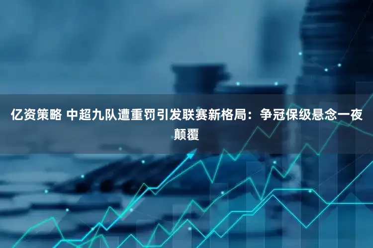 亿资策略 中超九队遭重罚引发联赛新格局：争冠保级悬念一夜颠覆