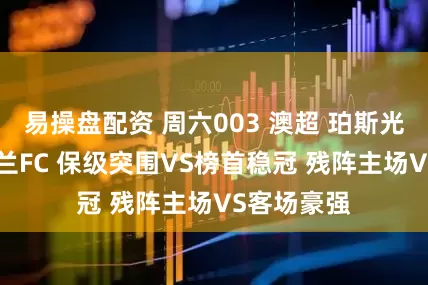 易操盘配资 周六003 澳超 珀斯光荣VS奥克兰FC 保级突围VS榜首稳冠 残阵主场VS客场豪强