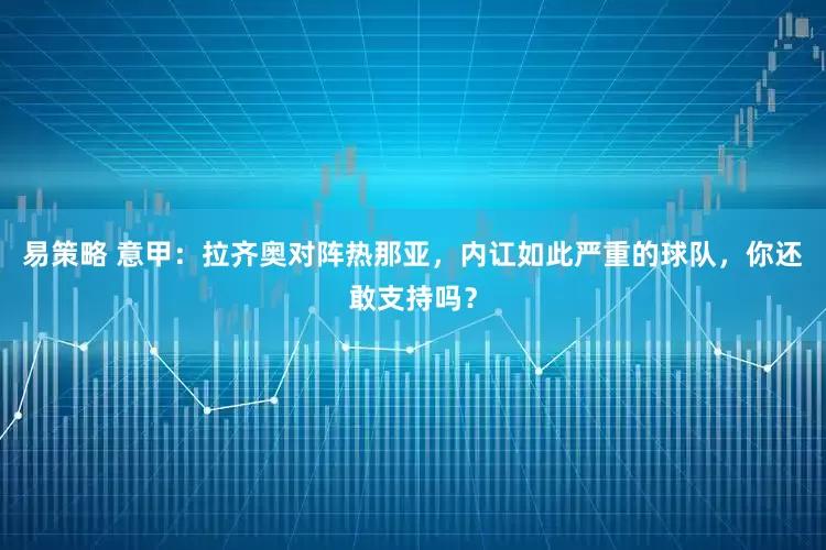 易策略 意甲：拉齐奥对阵热那亚，内讧如此严重的球队，你还敢支持吗？