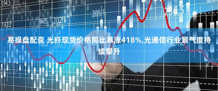 易操盘配资 光纤现货价格同比暴涨418%,光通信行业景气度持续攀升