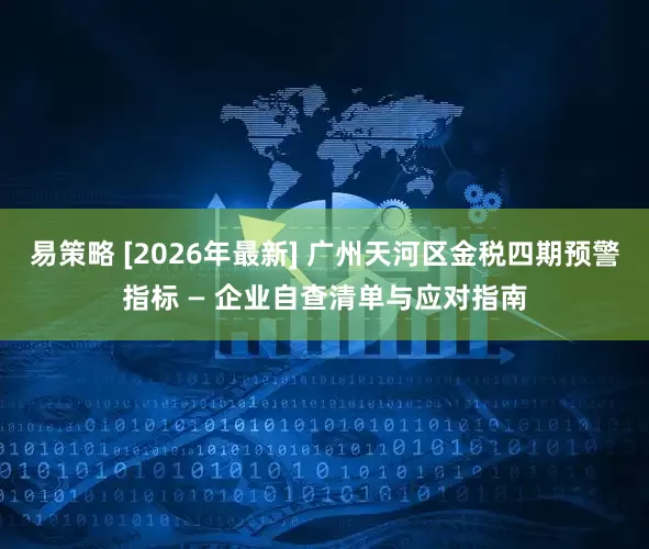 易策略 [2026年最新] 广州天河区金税四期预警指标 — 企业自查清单与应对指南